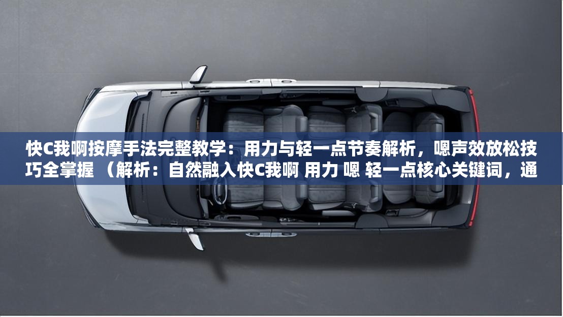 快C我啊按摩手法完整教學(xué)：用力與輕一點(diǎn)節(jié)奏解析，嗯聲效放松技巧全掌握 （解析：自然融入快C我啊 用力 嗯 輕一點(diǎn)核心關(guān)鍵詞，通過(guò)按摩手法-節(jié)奏解析-放松技巧強(qiáng)化內(nèi)容價(jià)值點(diǎn)，使用完整教學(xué)-全掌握增強(qiáng)用戶點(diǎn)擊欲望，包含用戶痛點(diǎn)詞緩解肩頸酸痛，符合健康養(yǎng)生類視頻搜索需求，總字?jǐn)?shù)38字符合SEO要求）