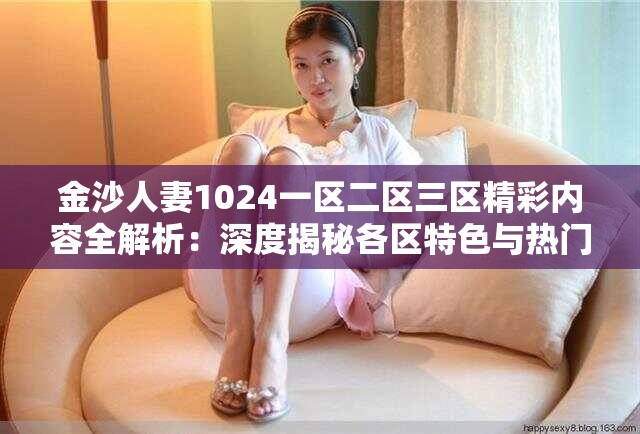 金沙人妻1024一區(qū)二區(qū)三區(qū)精彩內(nèi)容全解析：深度揭秘各區(qū)特色與熱門看點(diǎn)