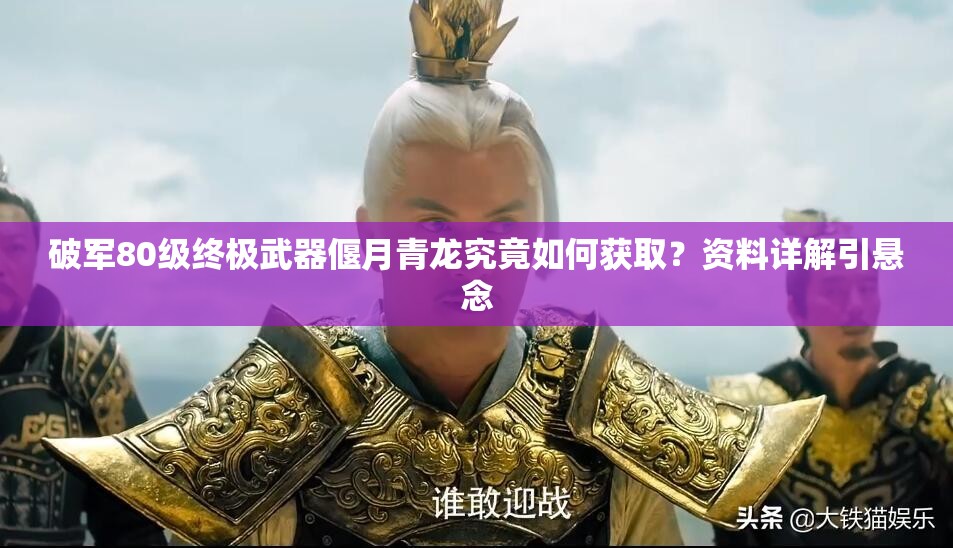 破軍80級終極武器偃月青龍究竟如何獲??？資料詳解引懸念