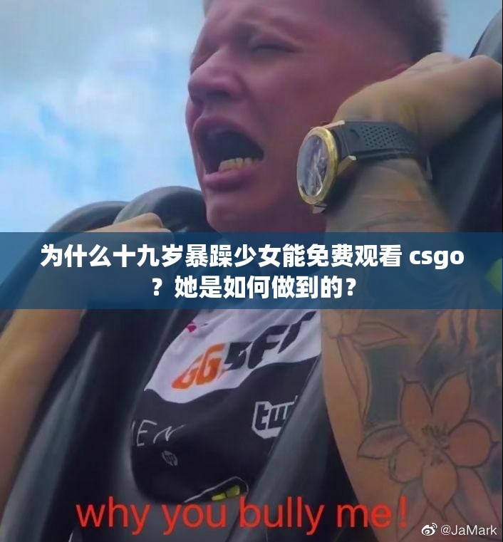 為什么十九歲暴躁少女能免費(fèi)觀看 csgo？她是如何做到的？