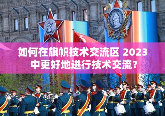 如何在旗幟技術交流區(qū) 2023 中更好地進行技術交流？