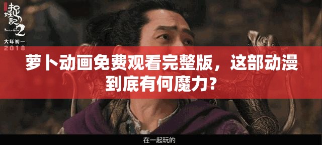 蘿卜動畫免費觀看完整版，這部動漫到底有何魔力？