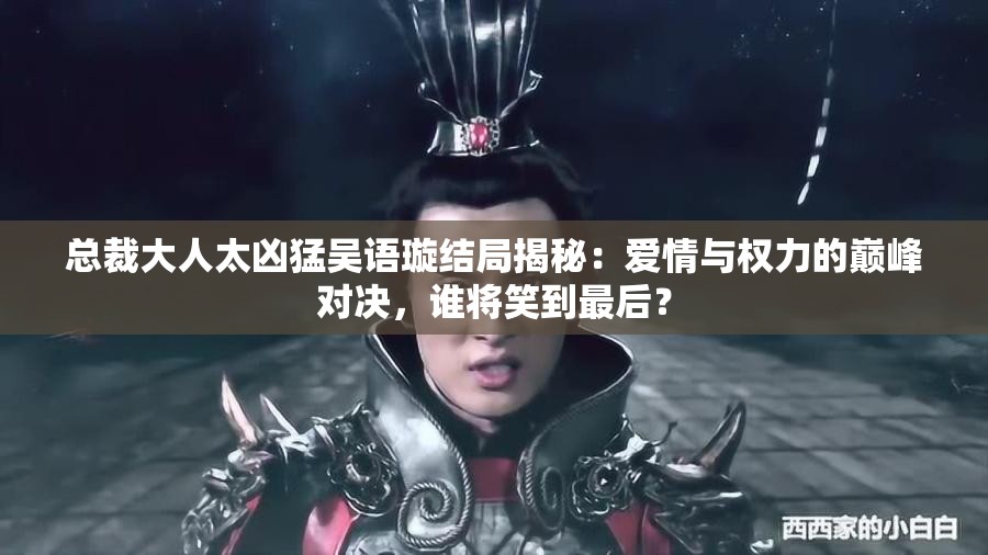 總裁大人太兇猛吳語璇結(jié)局揭秘：愛情與權(quán)力的巔峰對決，誰將笑到最后？
