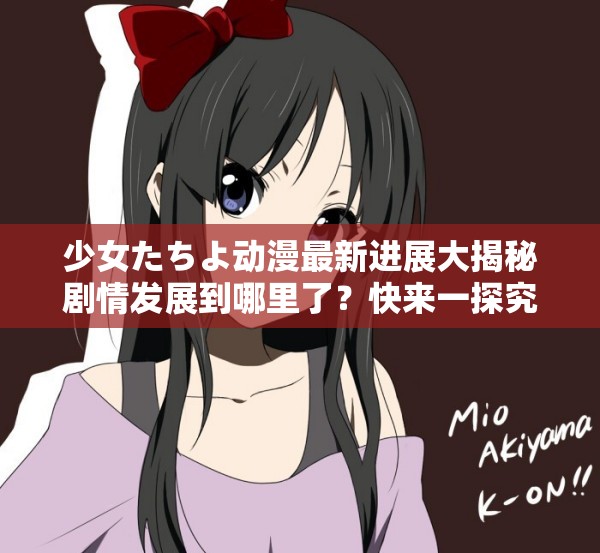 少女たちよ動漫最新進展大揭秘劇情發(fā)展到哪里了？快來一探究竟
