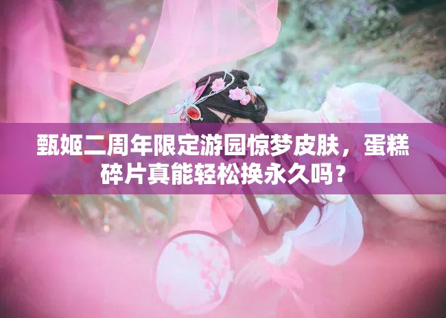 甄姬二周年限定游園驚夢(mèng)皮膚，蛋糕碎片真能輕松換永久嗎？