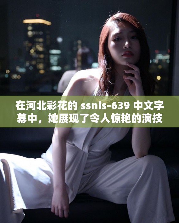 在河北彩花的 ssnis-639 中文字幕中，她展現(xiàn)了令人驚艷的演技和迷人的魅力