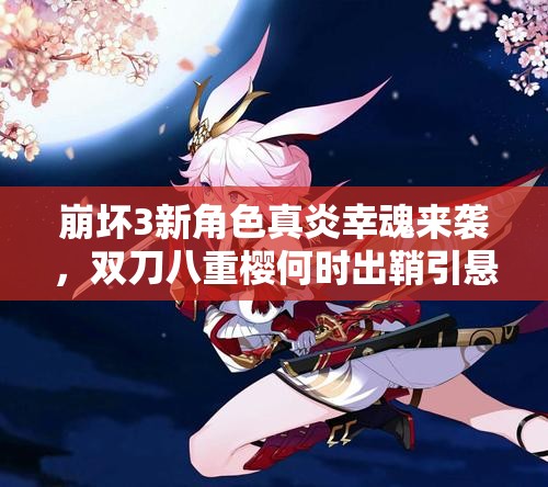 崩壞3新角色真炎幸魂來襲，雙刀八重櫻何時(shí)出鞘引懸念？