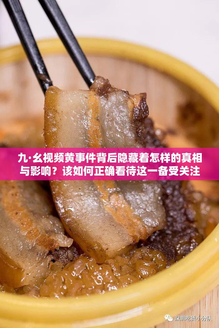 九·幺視頻黃事件背后隱藏著怎樣的真相與影響？該如何正確看待這一備受關(guān)注的現(xiàn)象？九·幺視頻黃為何會(huì)引發(fā)如此巨大的爭(zhēng)議與討論？其背后的深層次原因是什么？九·幺視頻黃事件對(duì)社會(huì)輿論及人們的價(jià)值觀會(huì)產(chǎn)生怎樣深遠(yuǎn)的沖擊？我們?cè)撊绾螒?yīng)對(duì)這一棘手問題？