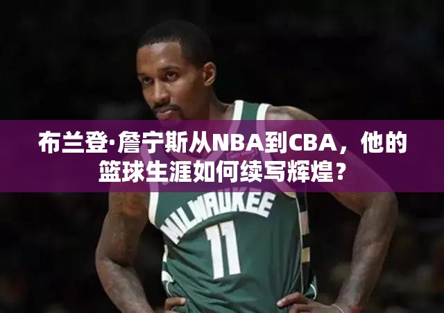 布蘭登·詹寧斯從NBA到CBA，他的籃球生涯如何續(xù)寫輝煌？