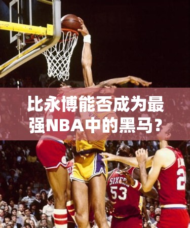 比永博能否成為最強NBA中的黑馬？魔術隊B級球星閃耀之謎