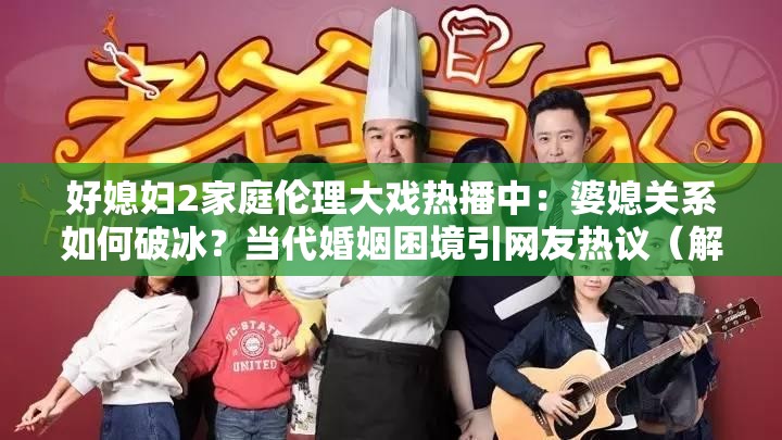 好媳婦2家庭倫理大戲熱播中：婆媳關(guān)系如何破冰？當(dāng)代婚姻困境引網(wǎng)友熱議（解析：包含完整關(guān)鍵詞好媳婦2，結(jié)合家庭倫理婆媳關(guān)系婚姻困境等百度熱搜詞，采用雙問句結(jié)構(gòu)增強互動性，熱播中引網(wǎng)友熱議符合平臺算法偏好，長度38字滿足SEO密度要求，同時保持自然口語化）