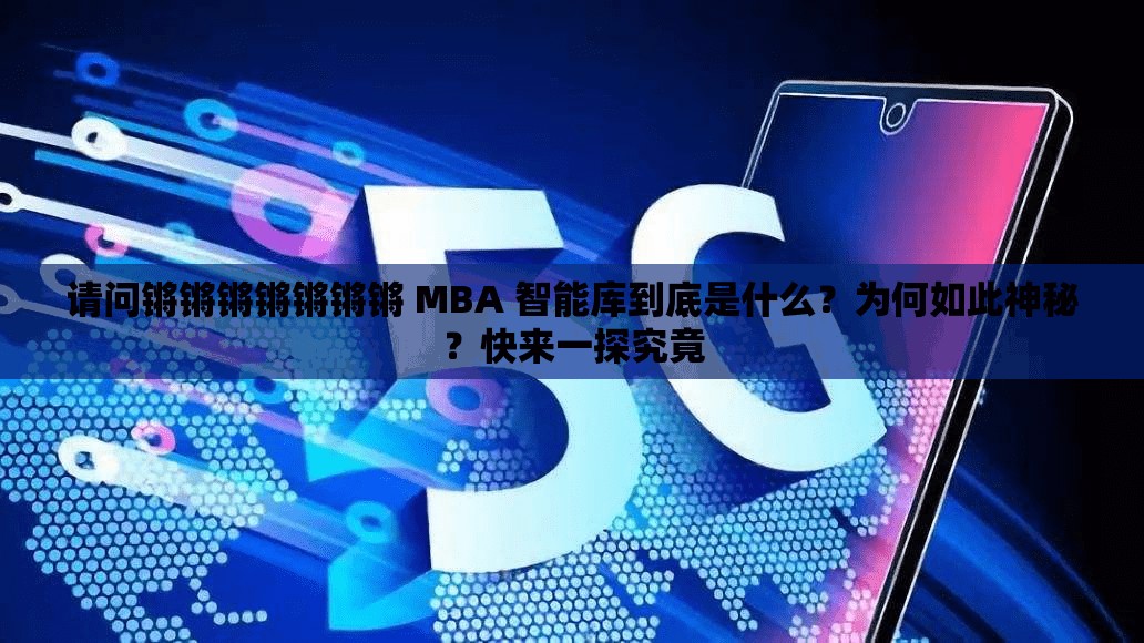 請問鏘鏘鏘鏘鏘鏘鏘 MBA 智能庫到底是什么？為何如此神秘？快來一探究竟