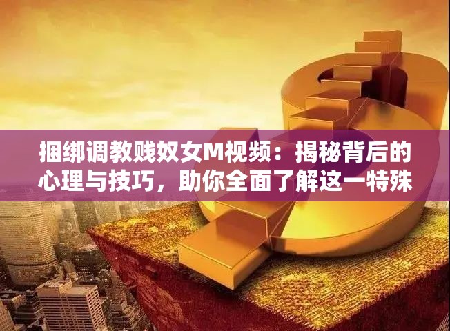 捆綁調(diào)教賤奴女M視頻：揭秘背后的心理與技巧，助你全面了解這一特殊興趣領(lǐng)域