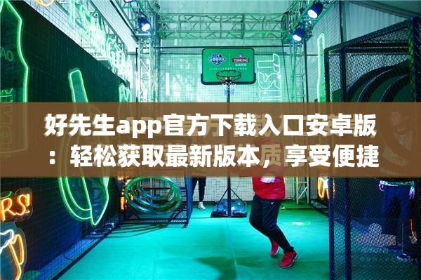 好先生app官方下載入口安卓版：輕松獲取最新版本，享受便捷生活服務(wù)