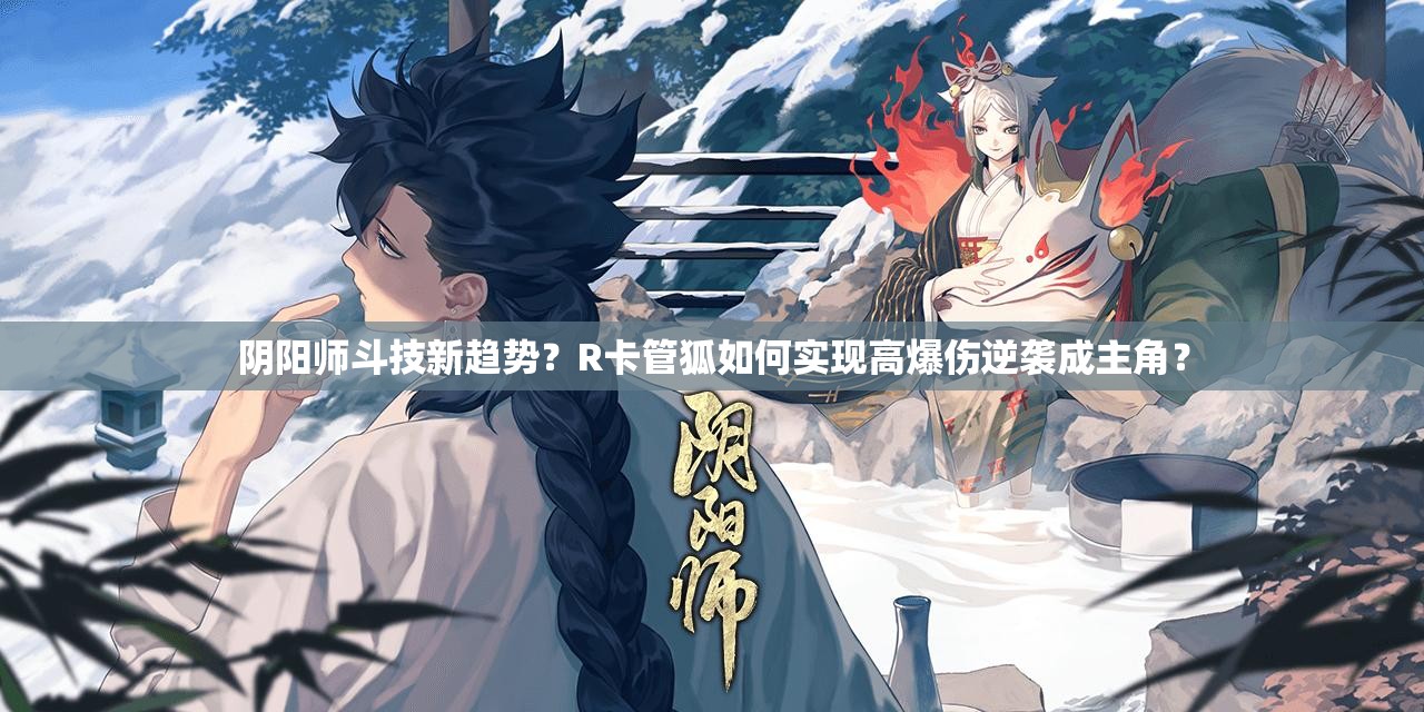 陰陽(yáng)師斗技新趨勢(shì)？R卡管狐如何實(shí)現(xiàn)高爆傷逆襲成主角？