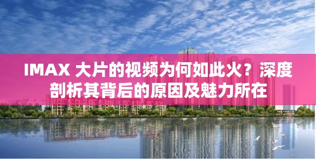 IMAX 大片的視頻為何如此火？深度剖析其背后的原因及魅力所在