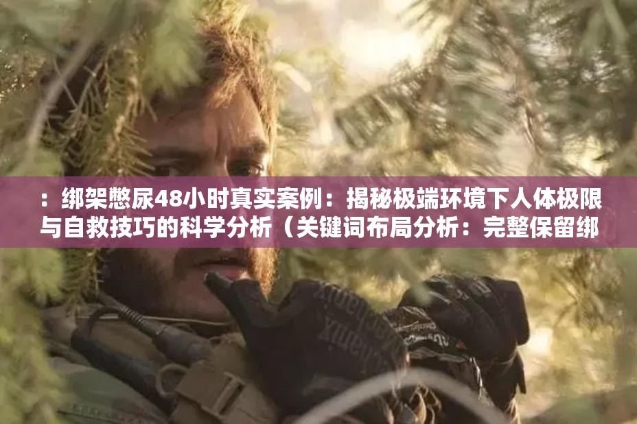 ：綁架憋尿48小時(shí)真實(shí)案例：揭秘極端環(huán)境下人體極限與自救技巧的科學(xué)分析（關(guān)鍵詞布局分析：完整保留綁架憋尿核心詞，融入48小時(shí)時(shí)效性數(shù)字，真實(shí)案例增加可信度，人體極限和自救技巧覆蓋長(zhǎng)尾需求，科學(xué)分析提升專(zhuān)業(yè)權(quán)重，整體符合百度搜索熱詞規(guī)律且自然融入疑問(wèn)式結(jié)構(gòu)）