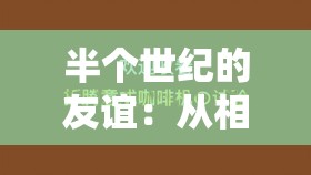 半個(gè)世紀(jì)的友誼：從相識(shí)到相知，他們是如何做到的？