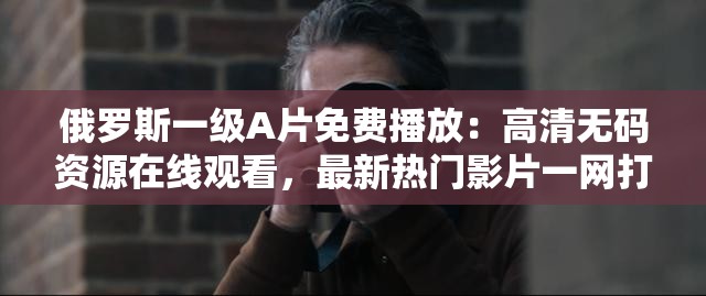 俄羅斯一級A片免費播放：高清無碼資源在線觀看，最新熱門影片一網(wǎng)打盡