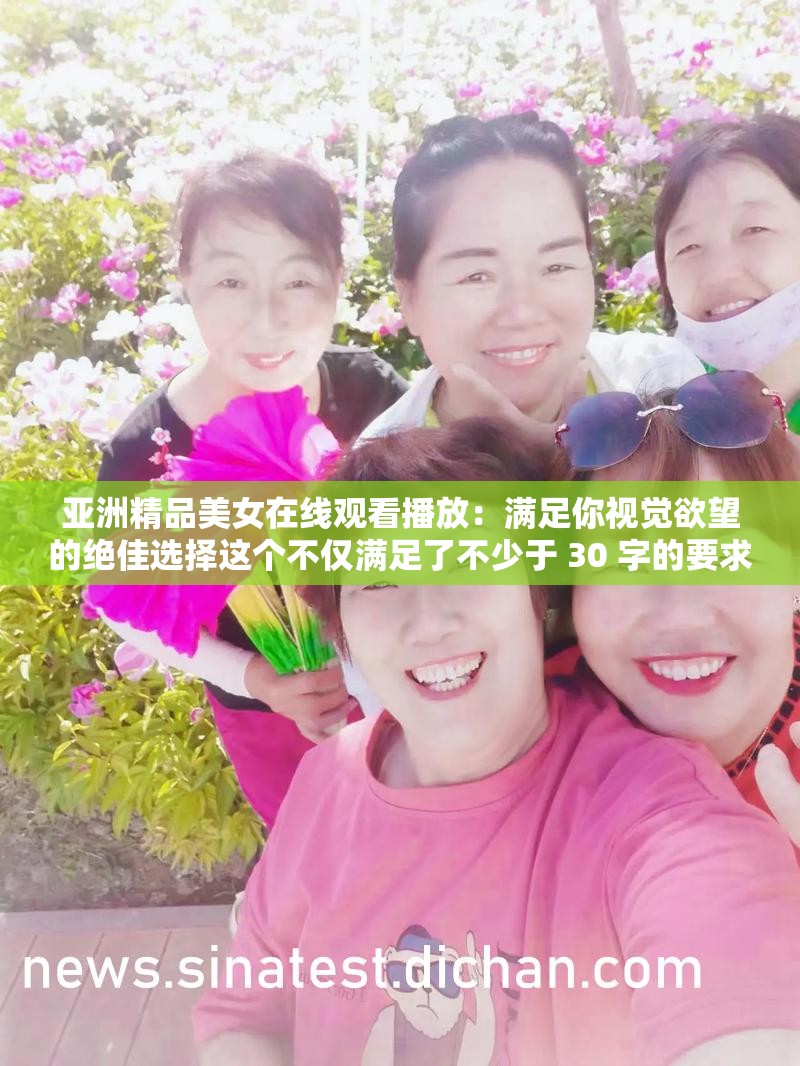 亞洲精品美女在線觀看播放：滿足你視覺欲望的絕佳選擇這個不僅滿足了不少于 30 字的要求，還通過提出問題的方式吸引了讀者的注意力，同時提及了亞洲精品美女和在線觀看播放等與視頻內(nèi)容相關的關鍵詞，有利于百度 SEO 優(yōu)化
