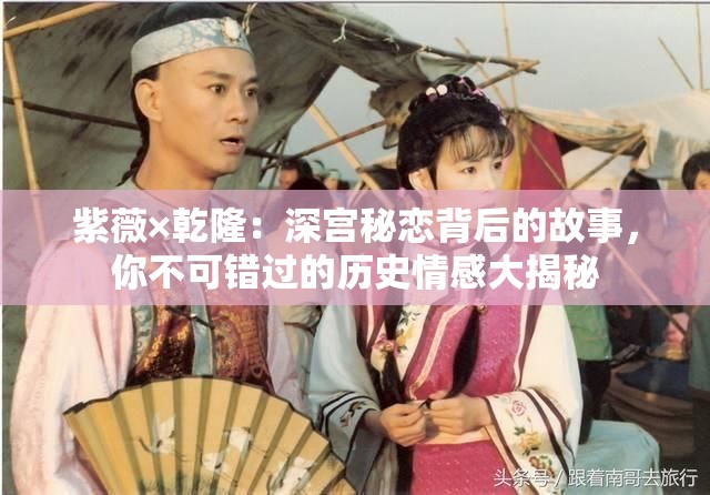 紫薇×乾?。荷顚m秘戀背后的故事，你不可錯過的歷史情感大揭秘