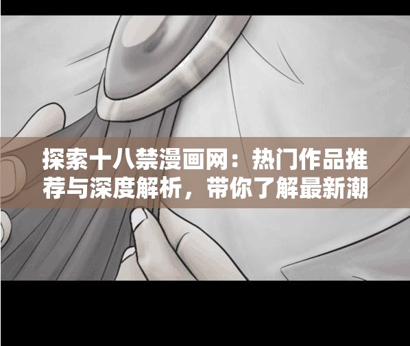探索十八禁漫畫網(wǎng)：熱門作品推薦與深度解析，帶你了解最新潮流與經(jīng)典之作  十八禁漫畫網(wǎng)全攻略：從入門到精通，掌握最新資源與隱藏福利，不容錯過  十八禁漫畫網(wǎng)精選合集：熱門題材、畫風(fēng)解析與讀者評價，滿足你的所有期待  十八禁漫畫網(wǎng)深度體驗：從作品分類到閱讀技巧，解鎖更多精彩內(nèi)容與隱藏功能  十八禁漫畫網(wǎng)獨家揭秘：最新更新、人氣榜單與作者訪談，帶你走進漫畫世界