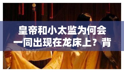 皇帝和小太監(jiān)為何會一同出現(xiàn)在龍床上？背后原因令人震驚