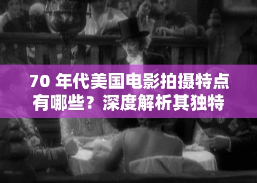 70 年代美國電影拍攝特點有哪些？深度解析其獨特風格與表現(xiàn)手法