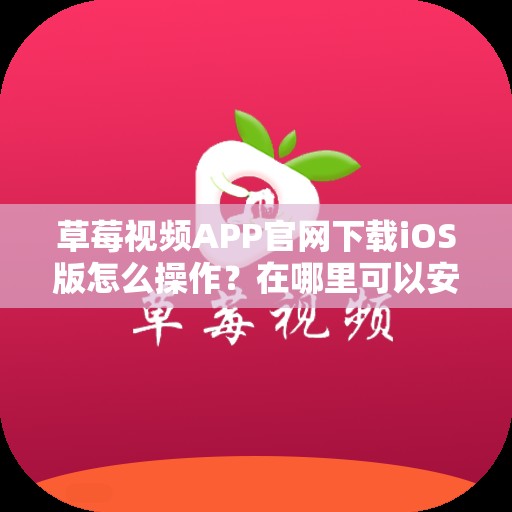 草莓視頻APP官網(wǎng)下載iOS版怎么操作？在哪里可以安全下載？快來了解