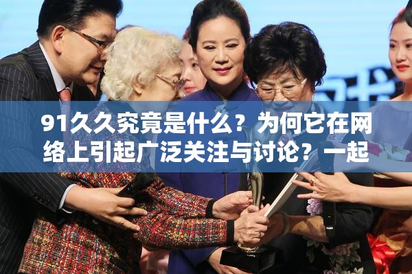 91久久究竟是什么？為何它在網(wǎng)絡(luò)上引起廣泛關(guān)注與討論？一起來探究
