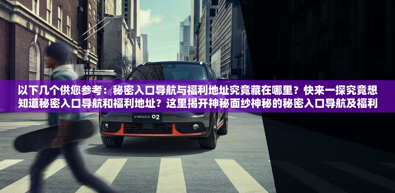 以下幾個(gè)供您參考：秘密入口導(dǎo)航與福利地址究竟藏在哪里？快來(lái)一探究竟想知道秘密入口導(dǎo)航和福利地址？這里揭開(kāi)神秘面紗神秘的秘密入口導(dǎo)航及福利地址，你能否找到？速來(lái)探索