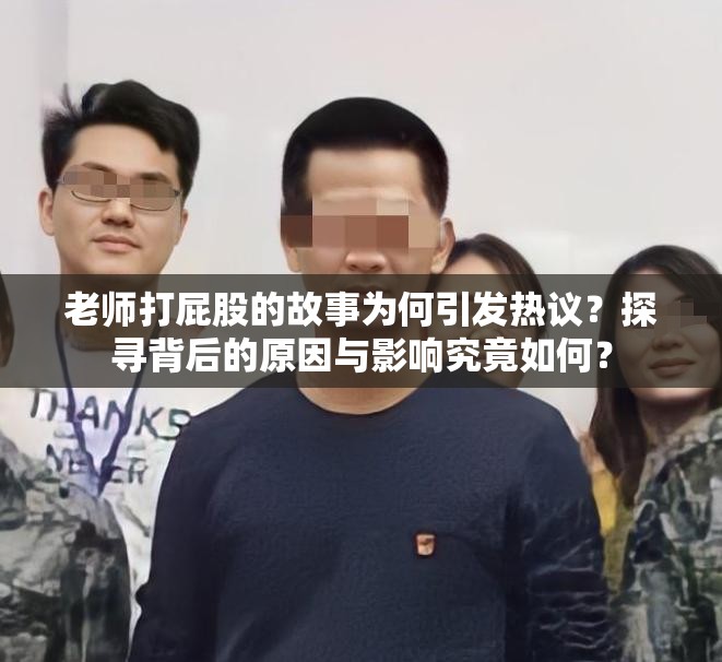 老師打屁股的故事為何引發(fā)熱議？探尋背后的原因與影響究竟如何？