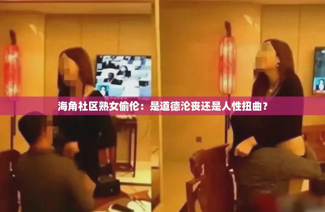海角社區(qū)熟女偷倫：是道德淪喪還是人性扭曲？