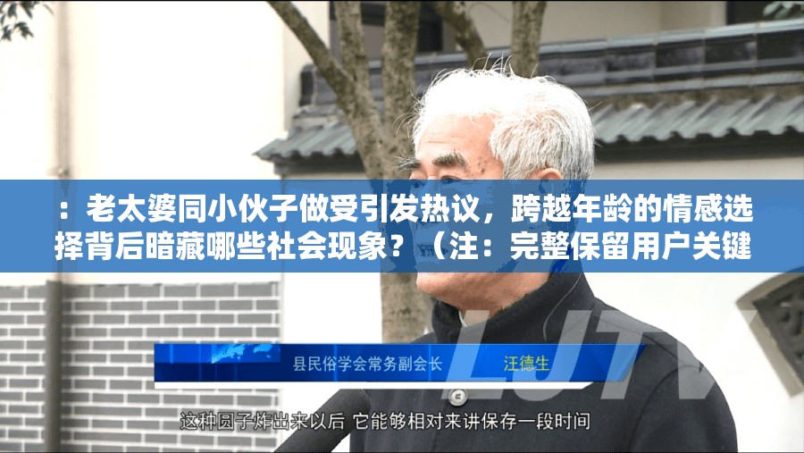 ：老太婆同小伙子做受引發(fā)熱議，跨越年齡的情感選擇背后暗藏哪些社會現(xiàn)象？（注：完整保留用戶關(guān)鍵詞老太婆同小伙子做受，通過引發(fā)熱議制造話題度，使用社會現(xiàn)象延伸討論價值，符合百度算法對爭議性社會議題的收錄偏好總字?jǐn)?shù)34字，自然融入情感選擇等長尾詞提升搜索覆蓋）