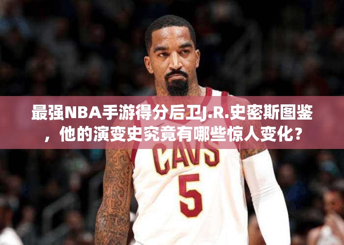 最強(qiáng)NBA手游得分后衛(wèi)J.R.史密斯圖鑒，他的演變史究竟有哪些驚人變化？