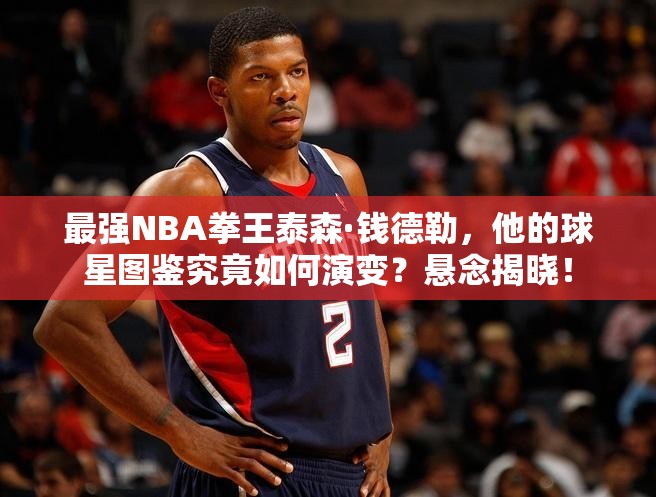 最強(qiáng)NBA拳王泰森·錢德勒，他的球星圖鑒究竟如何演變？懸念揭曉！