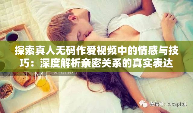 探索真人無碼作愛視頻中的情感與技巧：深度解析親密關(guān)系的真實表達與互動