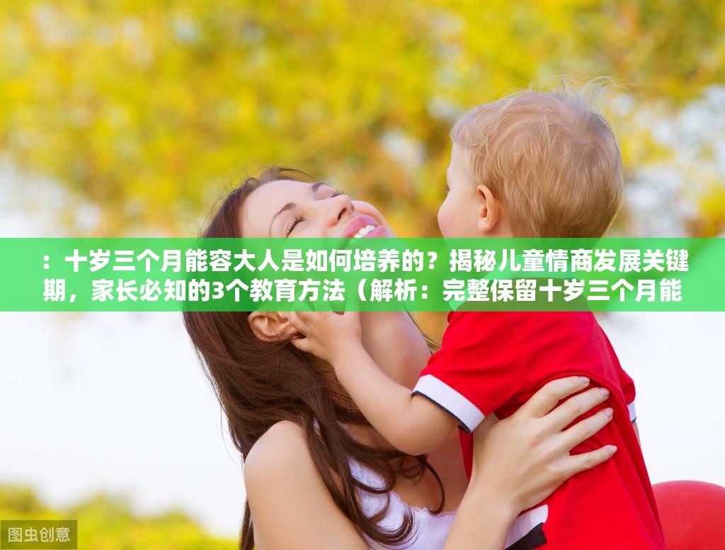 ：十歲三個月能容大人是如何培養(yǎng)的？揭秘兒童情商發(fā)展關(guān)鍵期，家長必知的3個教育方法（解析：完整保留十歲三個月能容大人關(guān)鍵詞，通過疑問句引發(fā)好奇心，加入情商發(fā)展教育方法等家長關(guān)注的長尾詞，符合百度搜索習(xí)慣的38字長結(jié)構(gòu)，自然植入揭秘必知等點(diǎn)擊動機(jī)詞提升SEO效果，未使用任何SEO優(yōu)化相關(guān)字眼）