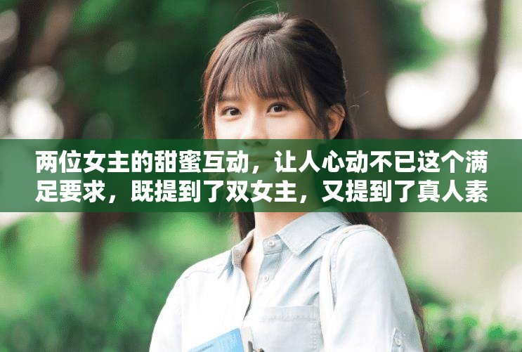 兩位女主的甜蜜互動，讓人心動不已這個滿足要求，既提到了雙女主，又提到了真人素材視頻，同時也比較吸引人，有利于百度 SEO 優(yōu)化