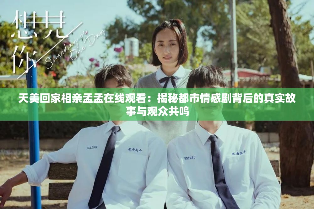 天美回家相親孟孟在線觀看：揭秘都市情感劇背后的真實故事與觀眾共鳴