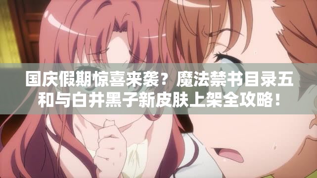 國慶假期驚喜來襲？魔法禁書目錄五和與白井黑子新皮膚上架全攻略！