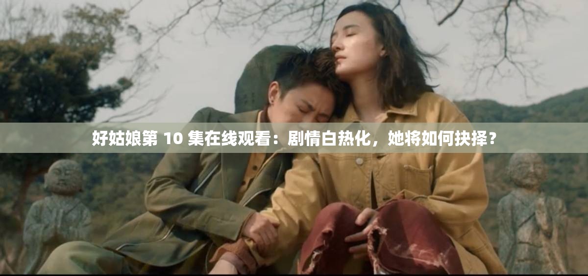 好姑娘第 10 集在線觀看：劇情白熱化，她將如何抉擇？