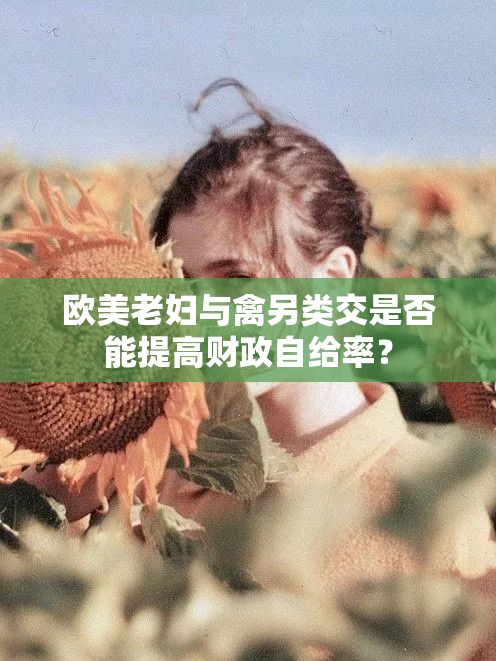 歐美老婦與禽另類交是否能提高財(cái)政自給率？