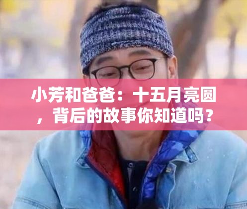 小芳和爸爸：十五月亮圓，背后的故事你知道嗎？