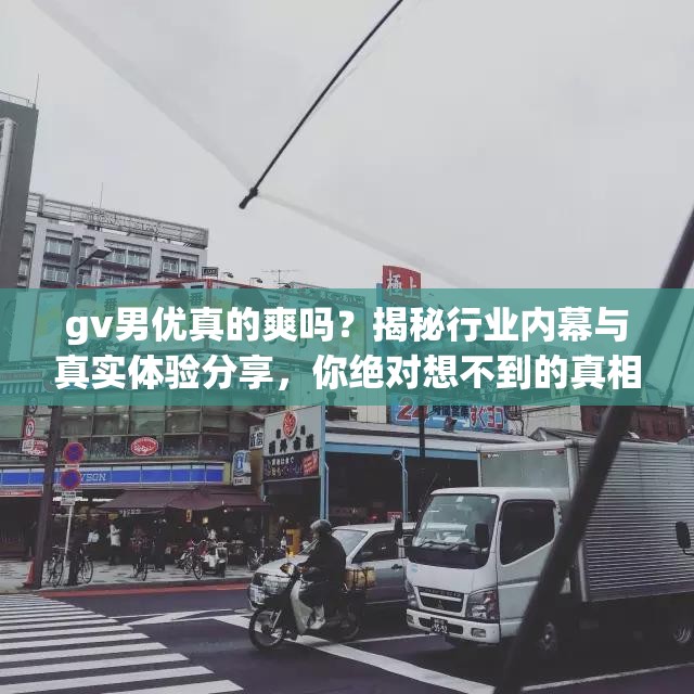 gv男優(yōu)真的爽嗎？揭秘行業(yè)內(nèi)幕與真實(shí)體驗(yàn)分享，你絕對(duì)想不到的真相