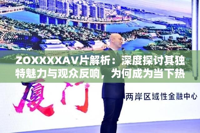 ZOXXXXAV片解析：深度探討其獨(dú)特魅力與觀眾反響，為何成為當(dāng)下熱門話題？