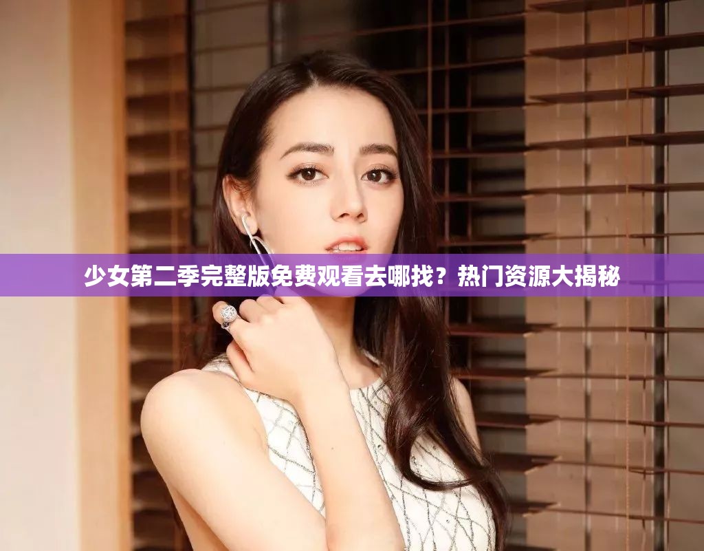 少女第二季完整版免費(fèi)觀看去哪找？熱門資源大揭秘