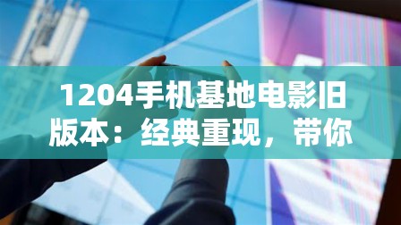 1204手機(jī)基地電影舊版本：經(jīng)典重現(xiàn)，帶你重溫那些年的手機(jī)電影傳奇與回憶
