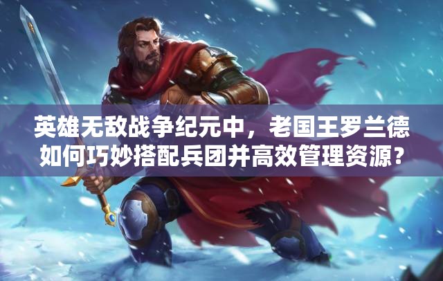 英雄無敵戰(zhàn)爭紀(jì)元中，老國王羅蘭德如何巧妙搭配兵團(tuán)并高效管理資源？