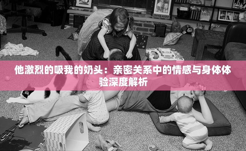 他激烈的吸我的奶頭：親密關(guān)系中的情感與身體體驗(yàn)深度解析